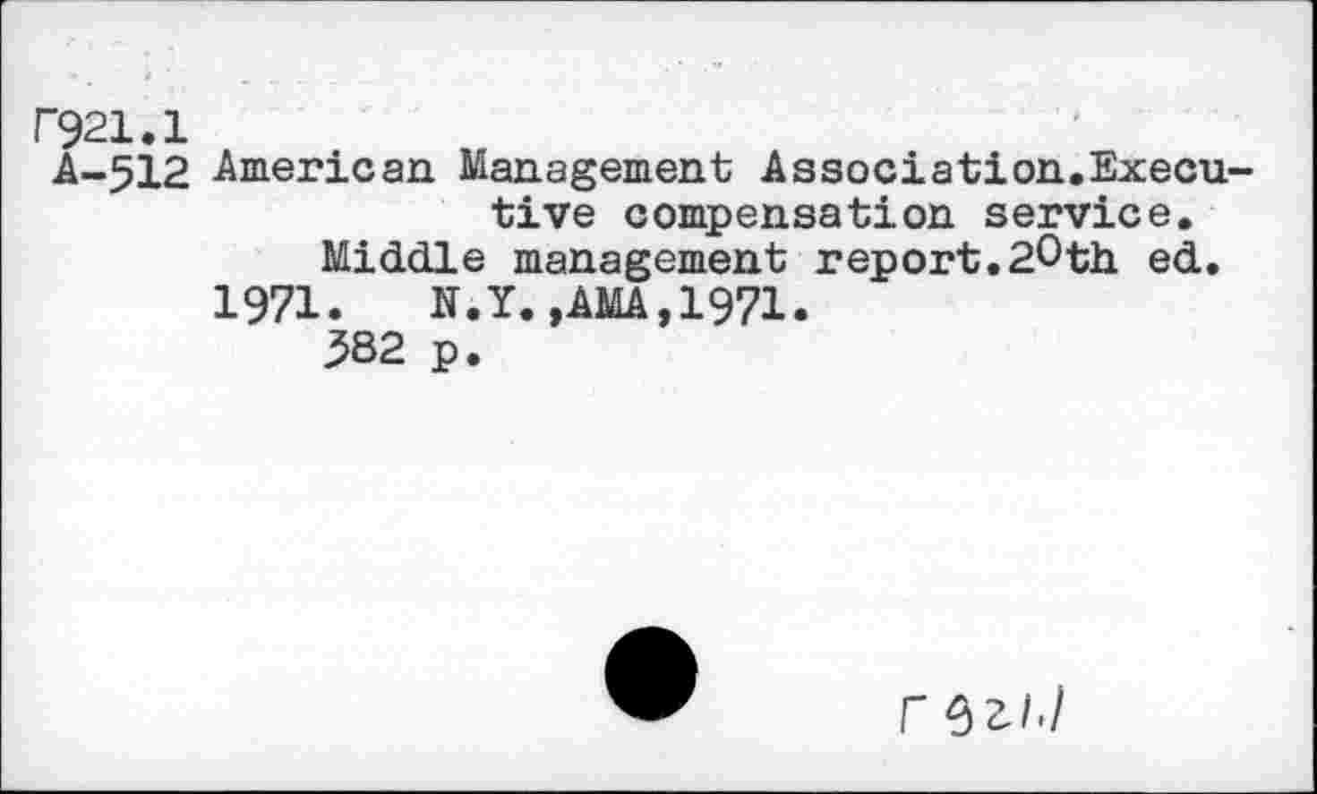 ﻿F921.1
A-512 American Management Association.Executive compensation service.
Middle management report.20th ed.
1971. N.Y.,AMA,1971.
382 p.